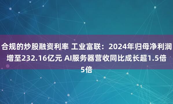 合规的炒股融资利率 工业富联：2024年归母净利润增至232.16亿元 AI服务器营收同比成长超1.5倍