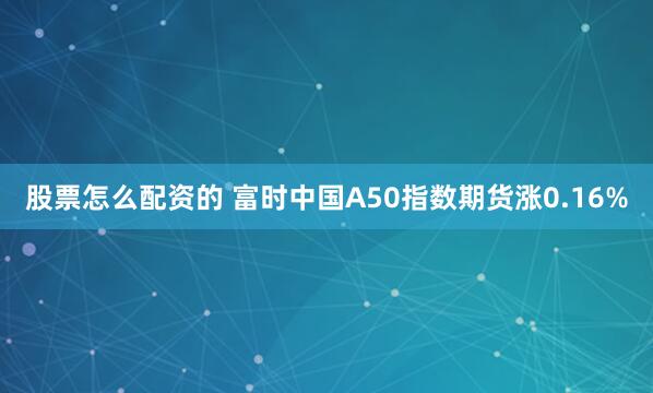 股票怎么配资的 富时中国A50指数期货涨0.16%