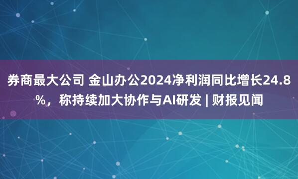 券商最大公司 金山办公2024净利润同比增长24.8%，称持续加大协作与AI研发 | 财报见闻