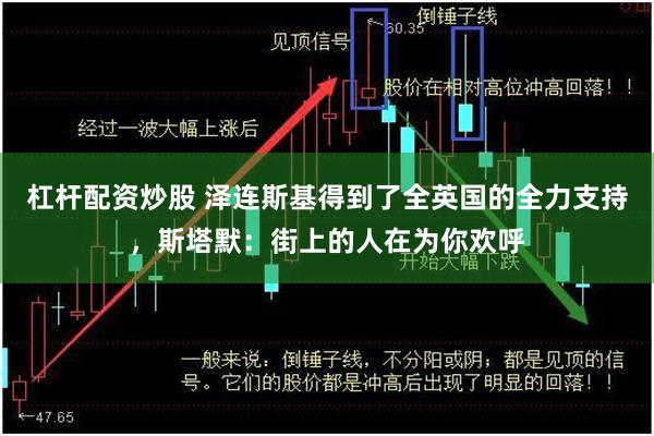 杠杆配资炒股 泽连斯基得到了全英国的全力支持，斯塔默：街上的人在为你欢呼