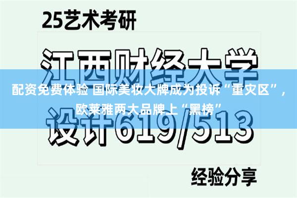 配资免费体验 国际美妆大牌成为投诉“重灾区”，欧莱雅两大品牌上“黑榜”