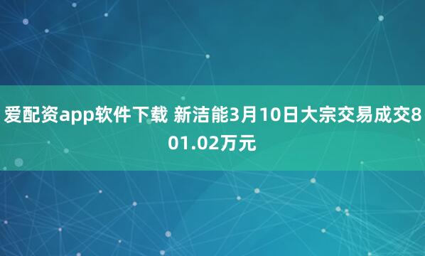 爱配资app软件下载 新洁能3月10日大宗交易成交801.02万元