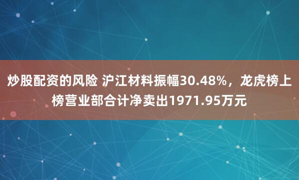 炒股配资的风险 沪江材料振幅30.48%，龙虎榜上榜营业部合计净卖出1971.95万元