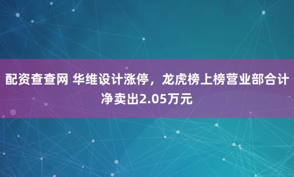 配资查查网 华维设计涨停，龙虎榜上榜营业部合计净卖出2.05万元