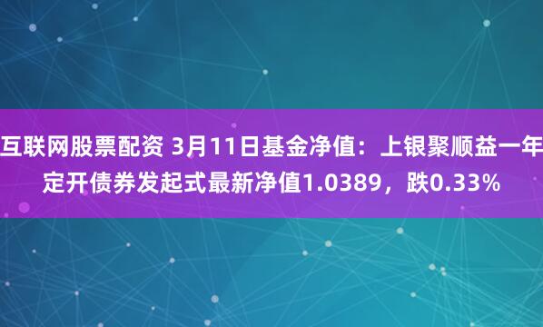 互联网股票配资 3月11日基金净值：上银聚顺益一年定开债券发起式最新净值1.0389，跌0.33%