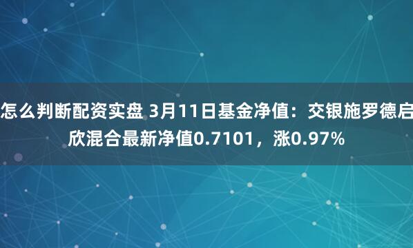 怎么判断配资实盘 3月11日基金净值：交银施罗德启欣混合最新净值0.7101，涨0.97%