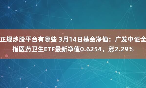 正规炒股平台有哪些 3月14日基金净值：广发中证全指医药卫生ETF最新净值0.6254，涨2.29%