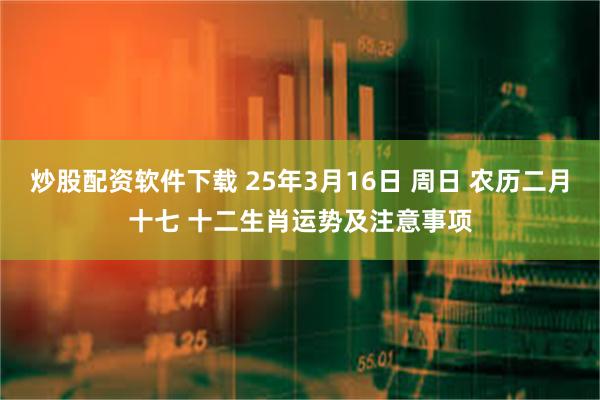 炒股配资软件下载 25年3月16日 周日 农历二月十七 十二生肖运势及注意事项