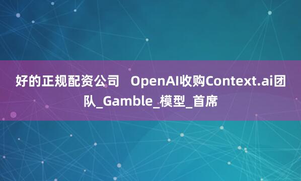 好的正规配资公司   OpenAI收购Context.ai团队_Gamble_模型_首席