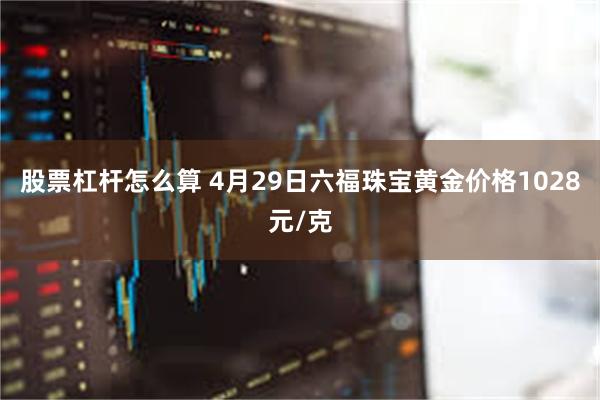 股票杠杆怎么算 4月29日六福珠宝黄金价格1028元/克