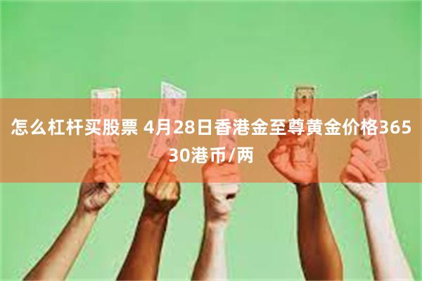怎么杠杆买股票 4月28日香港金至尊黄金价格36530港币/两