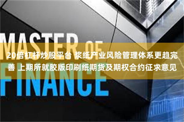 20倍杠杆炒股平台 浆纸产业风险管理体系更趋完善 上期所就胶版印刷纸期货及期权合约征求意见